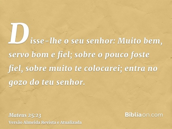 Disse-lhe o seu senhor: Muito bem, servo bom e fiel; sobre o pouco foste fiel, sobre muito te colocarei; entra no gozo do teu senhor.