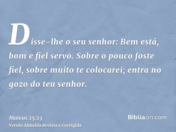 Disse-lhe o seu senhor: Bem está, bom e fiel servo. Sobre o pouco foste fiel, sobre muito te colocarei; entra no gozo do teu senhor.