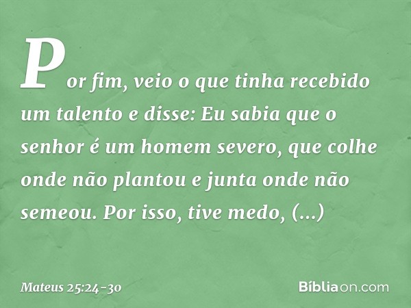 "Por fim, veio o que tinha recebido um talento e disse: 'Eu sabia que o senhor é um homem severo, que colhe onde não plantou e junta onde não semeou. Por isso, 