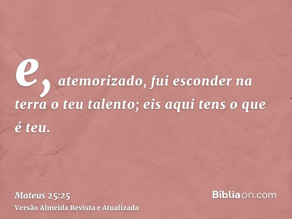 e, atemorizado, fui esconder na terra o teu talento; eis aqui tens o que é teu.