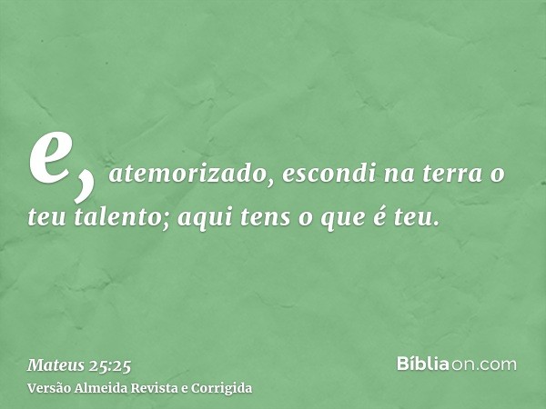 e, atemorizado, escondi na terra o teu talento; aqui tens o que é teu.