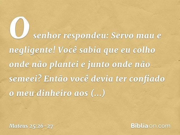 "O senhor respondeu: 'Servo mau e negligente! Você sabia que eu colho onde não plantei e junto onde não semeei? Então você devia ter confiado o meu dinheiro aos