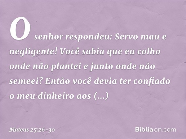 "O senhor respondeu: 'Servo mau e negligente! Você sabia que eu colho onde não plantei e junto onde não semeei? Então você devia ter confiado o meu dinheiro aos