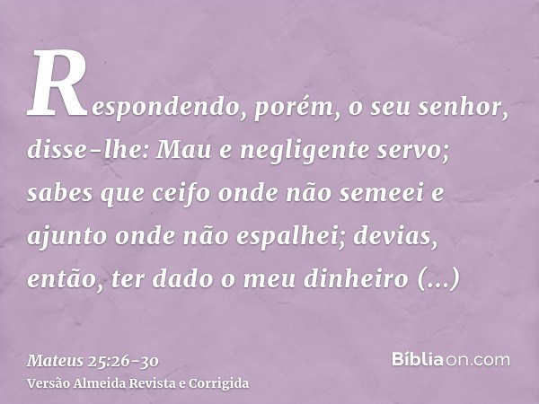 Respondendo, porém, o seu senhor, disse-lhe: Mau e negligente servo; sabes que ceifo onde não semeei e ajunto onde não espalhei;devias, então, ter dado o meu di