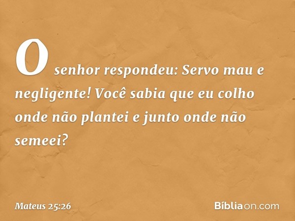 "O senhor respondeu: 'Servo mau e negligente! Você sabia que eu colho onde não plantei e junto onde não semeei? -- Mateus 25:26