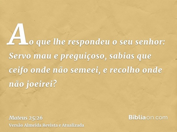 Ao que lhe respondeu o seu senhor: Servo mau e preguiçoso, sabias que ceifo onde não semeei, e recolho onde não joeirei?