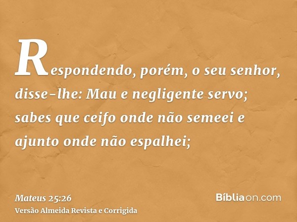Respondendo, porém, o seu senhor, disse-lhe: Mau e negligente servo; sabes que ceifo onde não semeei e ajunto onde não espalhei;