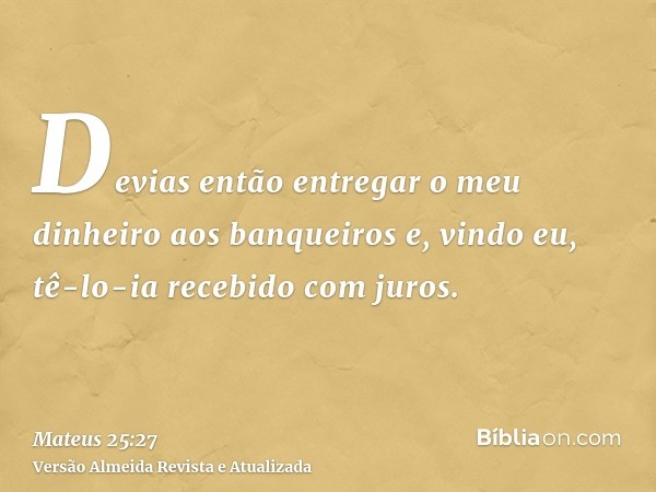 Devias então entregar o meu dinheiro aos banqueiros e, vindo eu, tê-lo-ia recebido com juros.