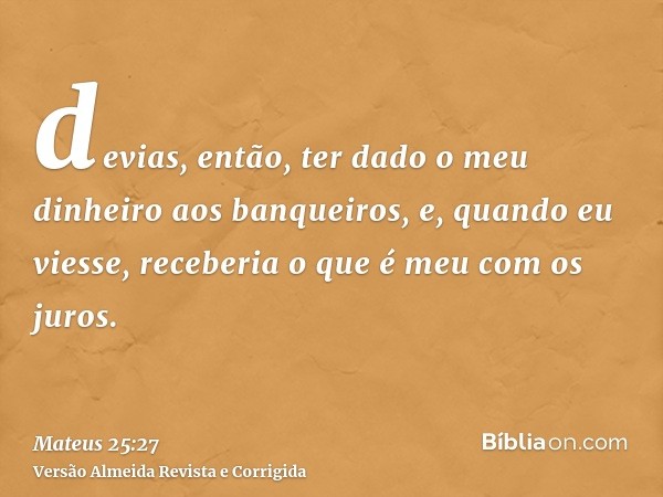 devias, então, ter dado o meu dinheiro aos banqueiros, e, quando eu viesse, receberia o que é meu com os juros.