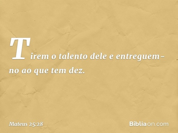 " 'Tirem o talento dele e entreguem-no ao que tem dez. -- Mateus 25:28