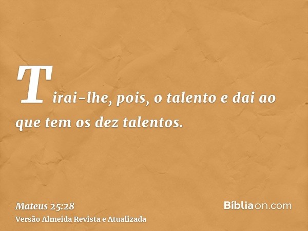 Tirai-lhe, pois, o talento e dai ao que tem os dez talentos.