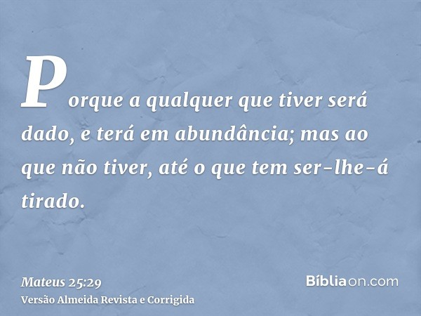 Porque a qualquer que tiver será dado, e terá em abundância; mas ao que não tiver, até o que tem ser-lhe-á tirado.