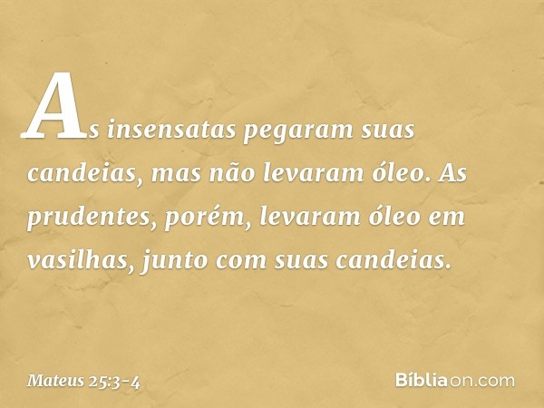 As insensatas pegaram suas candeias, mas não levaram óleo. As prudentes, porém, levaram óleo em vasilhas, junto com suas candeias. -- Mateus 25:3-4