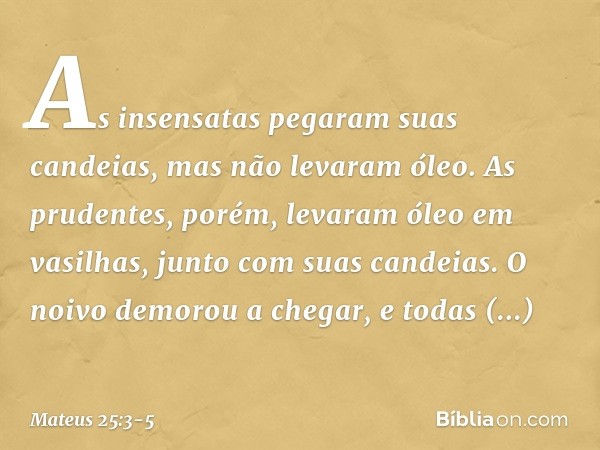 As insensatas pegaram suas candeias, mas não levaram óleo. As prudentes, porém, levaram óleo em vasilhas, junto com suas candeias. O noivo demorou a chegar, e t