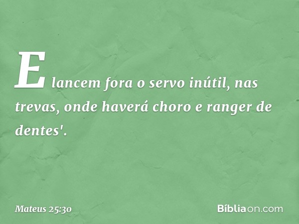 E lancem fora o servo inútil, nas trevas, onde haverá choro e ranger de dentes'. -- Mateus 25:30