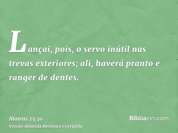 Lançai, pois, o servo inútil nas trevas exteriores; ali, haverá pranto e ranger de dentes.