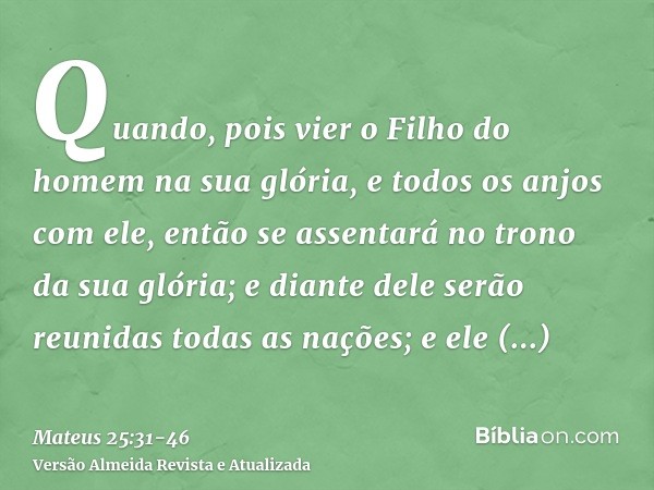 Quando, pois vier o Filho do homem na sua glória, e todos os anjos com ele, então se assentará no trono da sua glória;e diante dele serão reunidas todas as naçõ