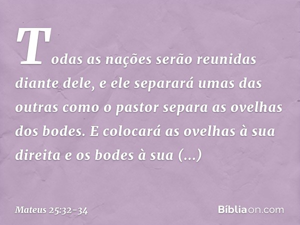 Todas as nações serão reunidas diante dele, e ele separará umas das outras como o pastor separa as ovelhas dos bodes. E colocará as ovelhas à sua direita e os b