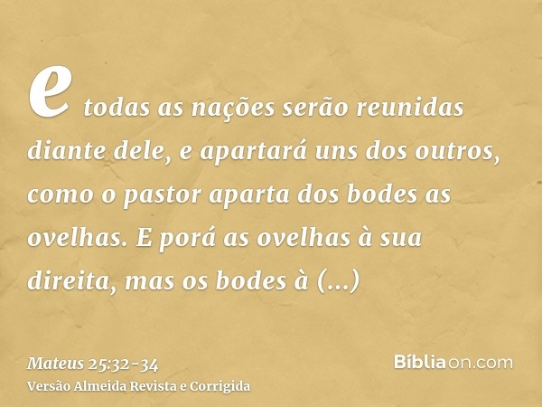 e todas as nações serão reunidas diante dele, e apartará uns dos outros, como o pastor aparta dos bodes as ovelhas.E porá as ovelhas à sua direita, mas os bodes