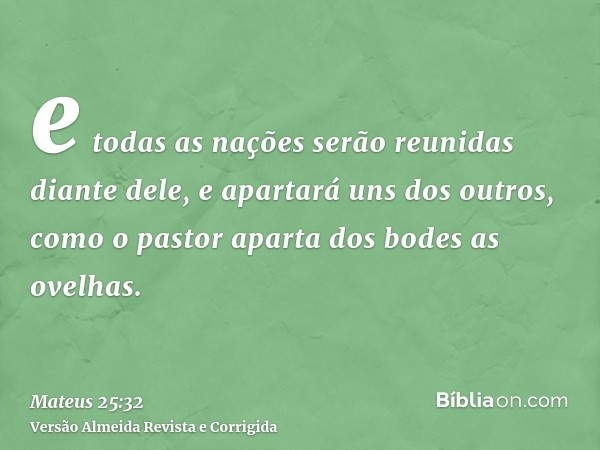 e todas as nações serão reunidas diante dele, e apartará uns dos outros, como o pastor aparta dos bodes as ovelhas.