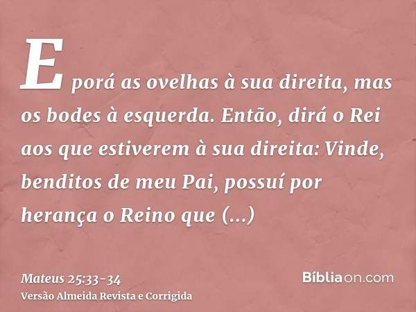 E porá as ovelhas à sua direita, mas os bodes à esquerda.Então, dirá o Rei aos que estiverem à sua direita: Vinde, benditos de meu Pai, possuí por herança o Rei