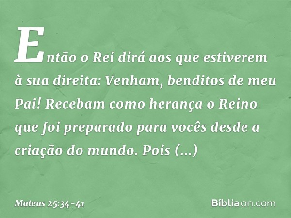 "Então o Rei dirá aos que estiverem à sua direita: 'Venham, benditos de meu Pai! Recebam como herança o Reino que foi preparado para vocês desde a criação do mu