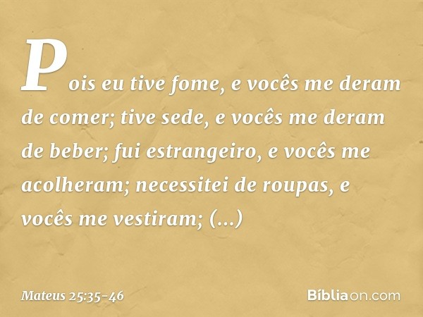 Pois eu tive fome, e vocês me deram de comer; tive sede, e vocês me deram de beber; fui estrangeiro, e vocês me acolheram; necessitei de roupas, e vocês me vest