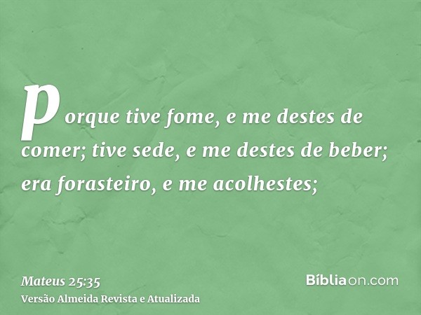 porque tive fome, e me destes de comer; tive sede, e me destes de beber; era forasteiro, e me acolhestes;