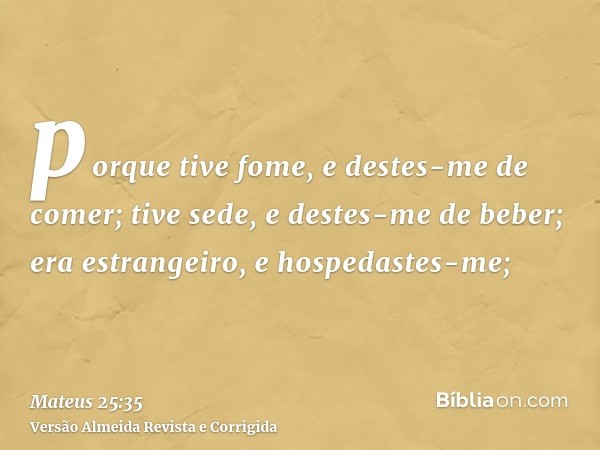 porque tive fome, e destes-me de comer; tive sede, e destes-me de beber; era estrangeiro, e hospedastes-me;
