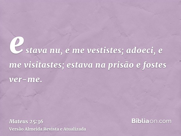 estava nu, e me vestistes; adoeci, e me visitastes; estava na prisão e fostes ver-me.