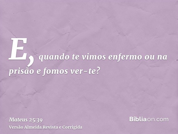 E, quando te vimos enfermo ou na prisão e fomos ver-te?