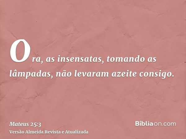 Ora, as insensatas, tomando as lâmpadas, não levaram azeite consigo.