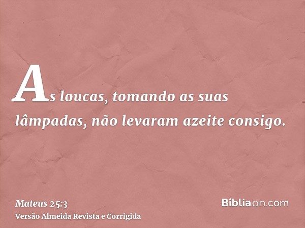 As loucas, tomando as suas lâmpadas, não levaram azeite consigo.