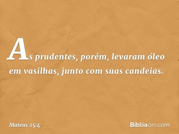 As prudentes, porém, levaram óleo em vasilhas, junto com suas candeias. -- Mateus 25:4