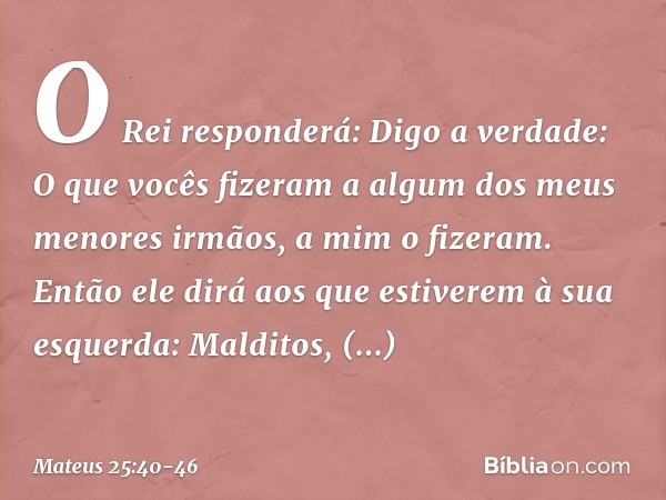 "O Rei responderá: 'Digo a verdade: O que vocês fizeram a algum dos meus menores irmãos, a mim o fizeram'. "Então ele dirá aos que estiverem à sua esquerda: 'Ma