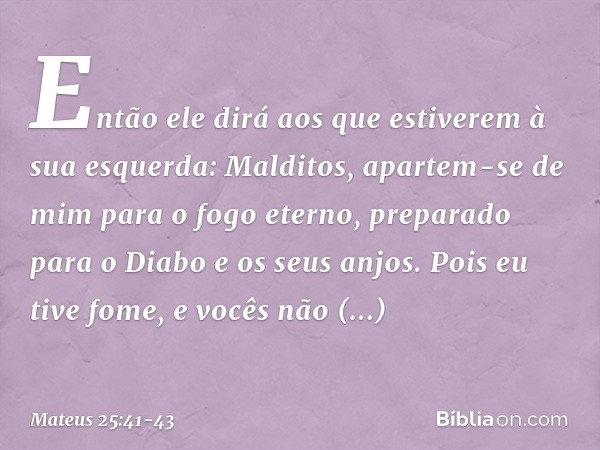 "Então ele dirá aos que estiverem à sua esquerda: 'Malditos, apartem-se de mim para o fogo eterno, preparado para o Diabo e os seus anjos. Pois eu tive fome, e