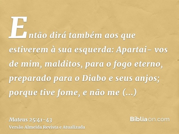 Então dirá também aos que estiverem à sua esquerda: Apartai- vos de mim, malditos, para o fogo eterno, preparado para o Diabo e seus anjos;porque tive fome, e n