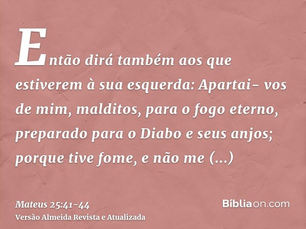 Então dirá também aos que estiverem à sua esquerda: Apartai- vos de mim, malditos, para o fogo eterno, preparado para o Diabo e seus anjos;porque tive fome, e n