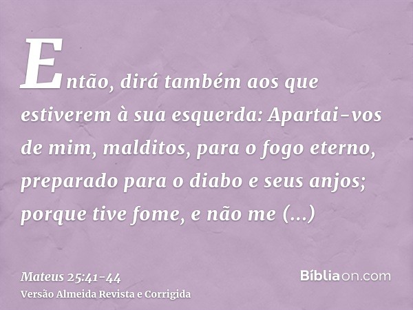 Então, dirá também aos que estiverem à sua esquerda: Apartai-vos de mim, malditos, para o fogo eterno, preparado para o diabo e seus anjos;porque tive fome, e n