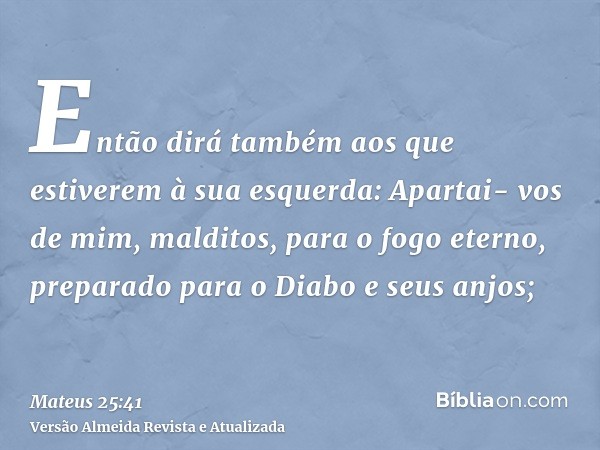 Então dirá também aos que estiverem à sua esquerda: Apartai- vos de mim, malditos, para o fogo eterno, preparado para o Diabo e seus anjos;