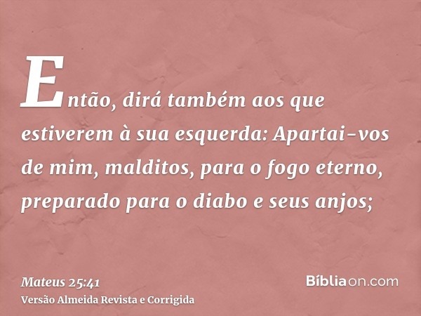 Então, dirá também aos que estiverem à sua esquerda: Apartai-vos de mim, malditos, para o fogo eterno, preparado para o diabo e seus anjos;