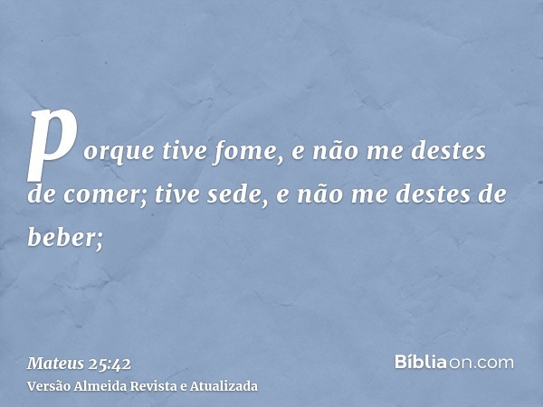 porque tive fome, e não me destes de comer; tive sede, e não me destes de beber;