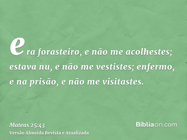 era forasteiro, e não me acolhestes; estava nu, e não me vestistes; enfermo, e na prisão, e não me visitastes.