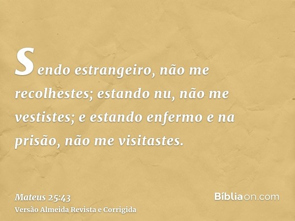 sendo estrangeiro, não me recolhestes; estando nu, não me vestistes; e estando enfermo e na prisão, não me visitastes.