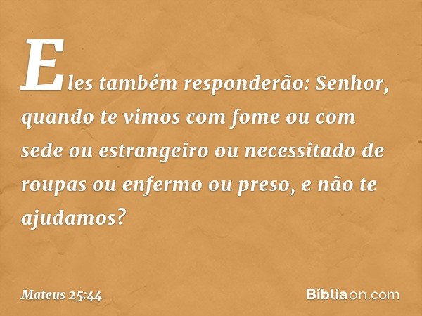 "Eles também responderão: 'Senhor, quando te vimos com fome ou com sede ou estrangeiro ou necessitado de roupas ou enfermo ou preso, e não te ajudamos?' -- Mate