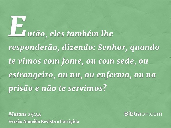 Então, eles também lhe responderão, dizendo: Senhor, quando te vimos com fome, ou com sede, ou estrangeiro, ou nu, ou enfermo, ou na prisão e não te servimos?