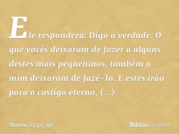 "Ele responderá: 'Digo a verdade: O que vocês deixaram de fazer a alguns destes mais pequeninos, também a mim deixaram de fazê-lo'. "E estes irão para o castigo