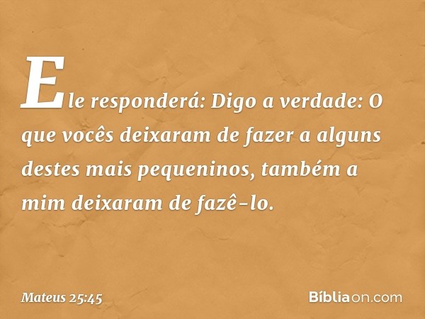 "Ele responderá: 'Digo a verdade: O que vocês deixaram de fazer a alguns destes mais pequeninos, também a mim deixaram de fazê-lo'. -- Mateus 25:45