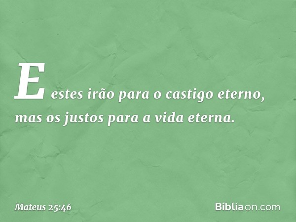 "E estes irão para o castigo eterno, mas os justos para a vida eterna". -- Mateus 25:46