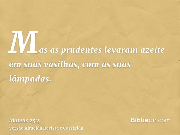 Mas as prudentes levaram azeite em suas vasilhas, com as suas lâmpadas.